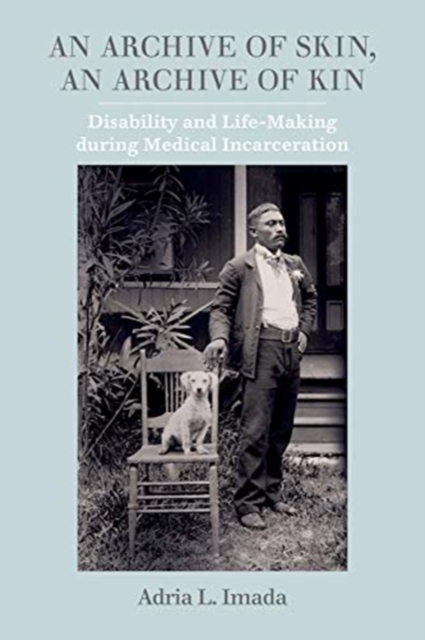 An Archive of Skin, An Archive of Kin : Disability and Life-Making during Medical Incarceration, Hardback Book