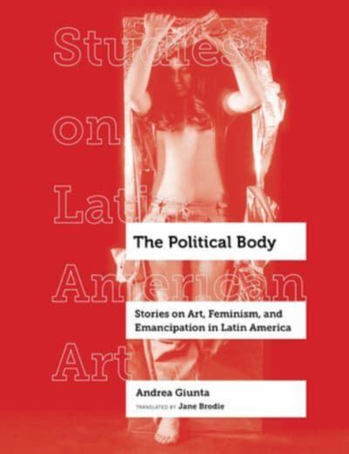 The Political Body : Stories on Art, Feminism, and Emancipation in Latin America, Hardback Book