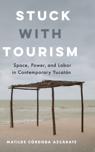 Stuck with Tourism : Space, Power, and Labor in Contemporary Yucatan, Hardback Book