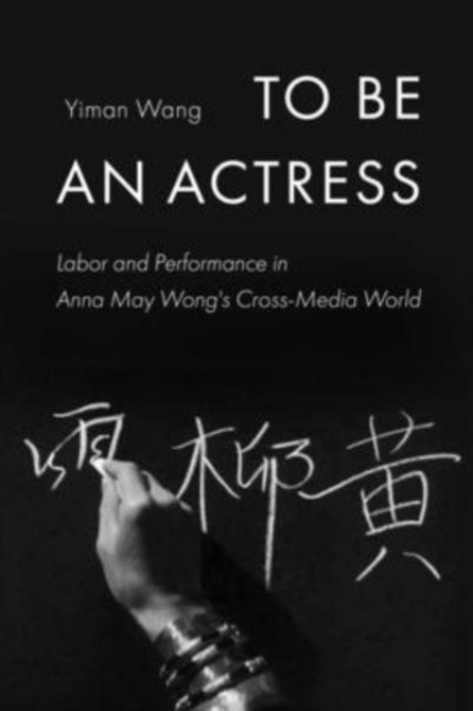 To Be an Actress : Labor and Performance in Anna May Wong's Cross-Media World, Paperback / softback Book