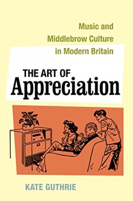 The Art of Appreciation : Music and Middlebrow Culture in Modern Britain, Hardback Book