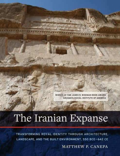 The Iranian Expanse : Transforming Royal Identity through Architecture, Landscape, and the Built Environment, 550 BCE-642 CE, Paperback / softback Book