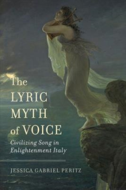 The Lyric Myth of Voice : Civilizing Song in Enlightenment Italy, Hardback Book