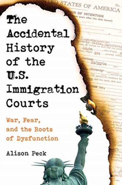 The Accidental History of the U.S. Immigration Courts : War, Fear, and the Roots of Dysfunction, Hardback Book