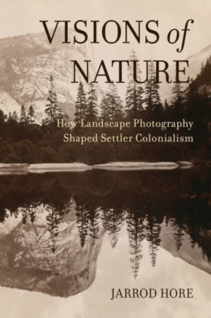 Visions of Nature : How Landscape Photography Shaped Settler Colonialism, Hardback Book