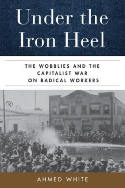 Under the Iron Heel : The Wobblies and the Capitalist War on Radical Workers, Hardback Book