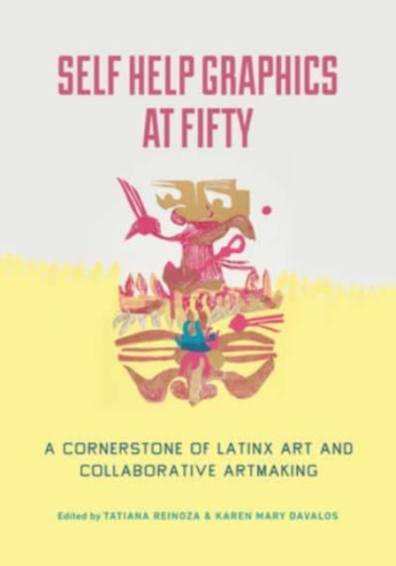 Self Help Graphics at Fifty : A Cornerstone of Latinx Art and Collaborative Artmaking, Hardback Book