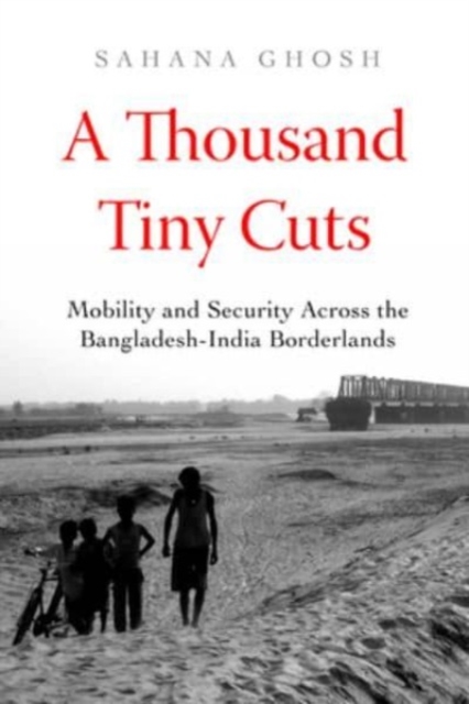 A Thousand Tiny Cuts : Mobility and Security across the Bangladesh-India Borderlands, Hardback Book
