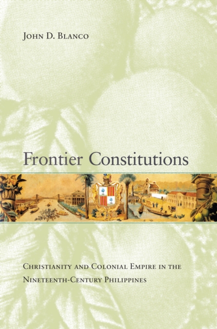 Frontier Constitutions : Christianity and Colonial Empire in the Nineteenth-Century Philippines, PDF eBook