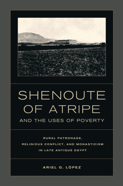 Shenoute of Atripe and the Uses of Poverty : Rural Patronage, Religious Conflict, and Monasticism in Late Antique Egypt, EPUB eBook