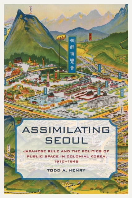 Assimilating Seoul : Japanese Rule and the Politics of Public Space in Colonial Korea, 1910-1945, EPUB eBook