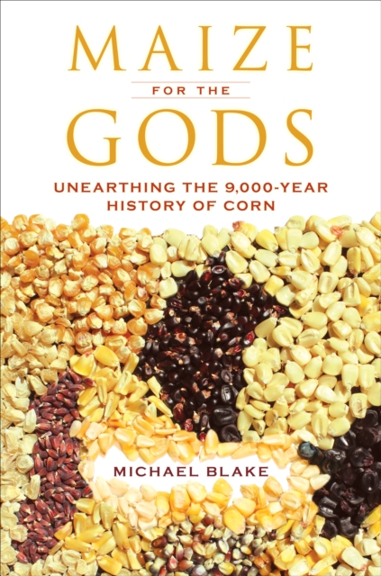 Maize for the Gods : Unearthing the 9,000-Year History of Corn, EPUB eBook