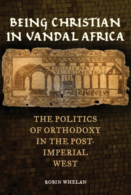 Being Christian in Vandal Africa : The Politics of Orthodoxy in the Post-Imperial West, EPUB eBook