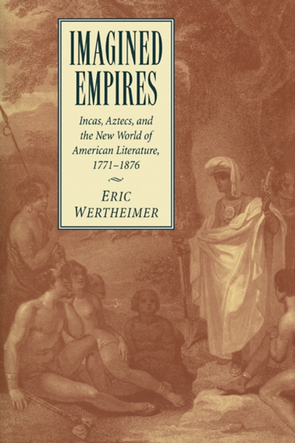 Imagined Empires : Incas, Aztecs, and the New World of American Literature, 1771-1876, Paperback / softback Book