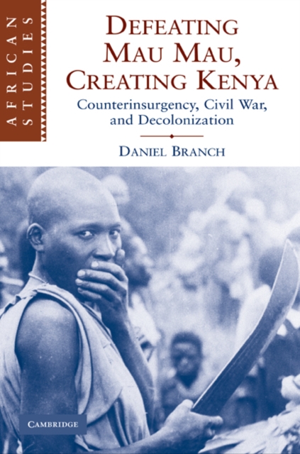 Defeating Mau Mau, Creating Kenya : Counterinsurgency, Civil War, and Decolonization, Hardback Book