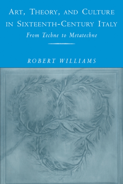 Art, Theory, and Culture in Sixteenth-Century Italy : From Techne to Metatechne, Paperback / softback Book