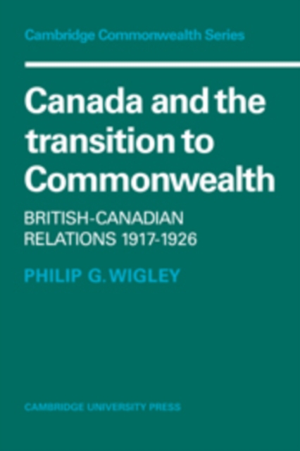 Canada and the Transition to Commonwealth : British-Canadian Relations 1917-1926, Hardback Book