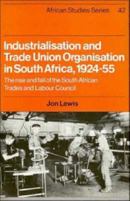 Industrialisation and Trade Union Organization in South Africa, 1924-1955 : The Rise and Fall of the South African Trades and Labour Council, Hardback Book