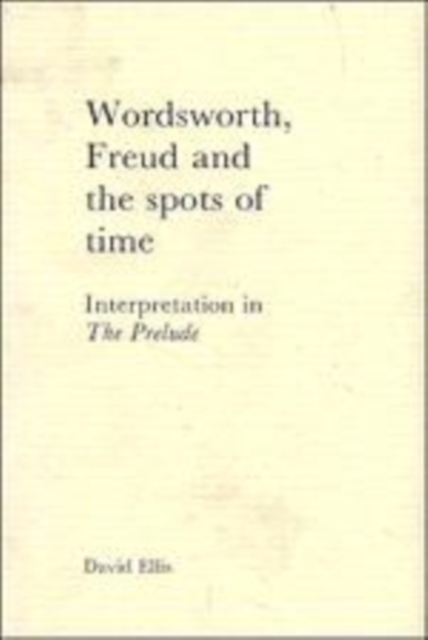 Wordsworth, Freud and the Spots of Time : Interpretation in 'The Prelude', Hardback Book