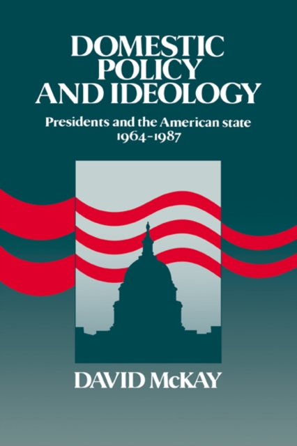 Domestic Policy and Ideology : Presidents and the American State, 1964-1987, Hardback Book