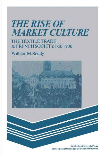 The Rise of Market Culture : The Textile Trade and French Society, 1750-1900, Paperback / softback Book