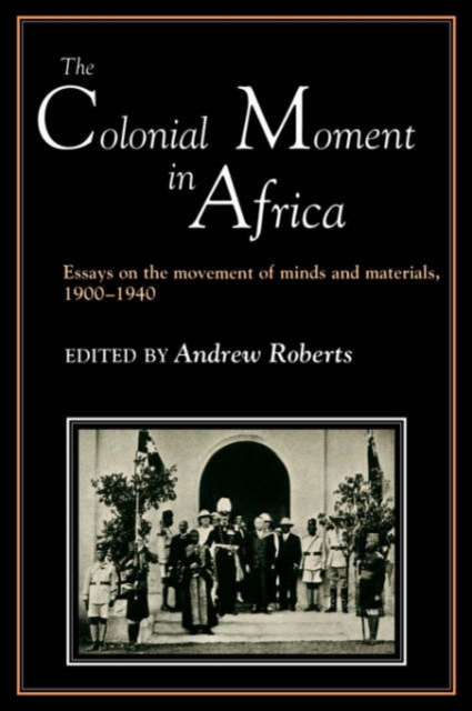 The Colonial Moment in Africa : Essays on the Movement of Minds and Materials, 1900-1940, Paperback / softback Book