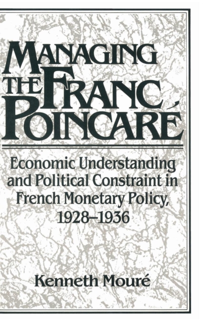 Managing the Franc Poincare : Economic Understanding and Political Constraint in French Monetary Policy, 1928-1936, Hardback Book