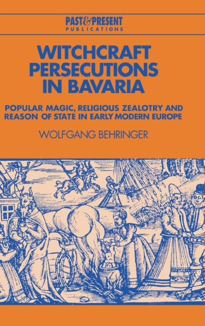 Witchcraft Persecutions in Bavaria : Popular Magic, Religious Zealotry and Reason of State in Early Modern Europe, Hardback Book