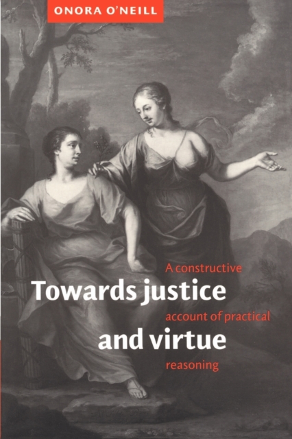 Towards Justice and Virtue : A Constructive Account of Practical Reasoning, Paperback / softback Book