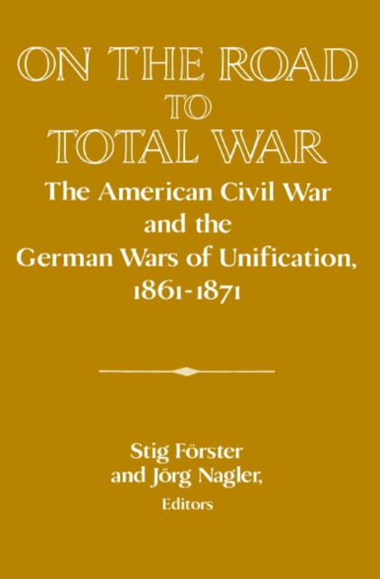 On the Road to Total War : The American Civil War and the German Wars of Unification, 1861–1871, Paperback / softback Book