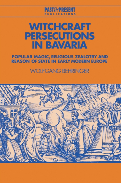 Witchcraft Persecutions in Bavaria : Popular Magic, Religious Zealotry and Reason of State in Early Modern Europe, Paperback / softback Book