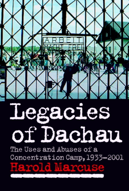 Legacies of Dachau : The Uses and Abuses of a Concentration Camp, 1933-2001, Hardback Book