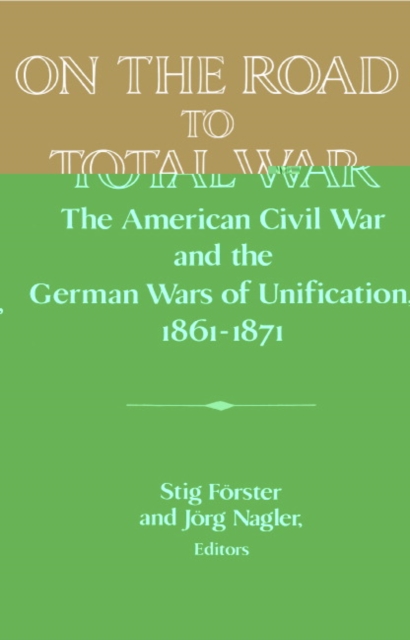 On the Road to Total War : The American Civil War and the German Wars of Unification, 1861-1871, Hardback Book
