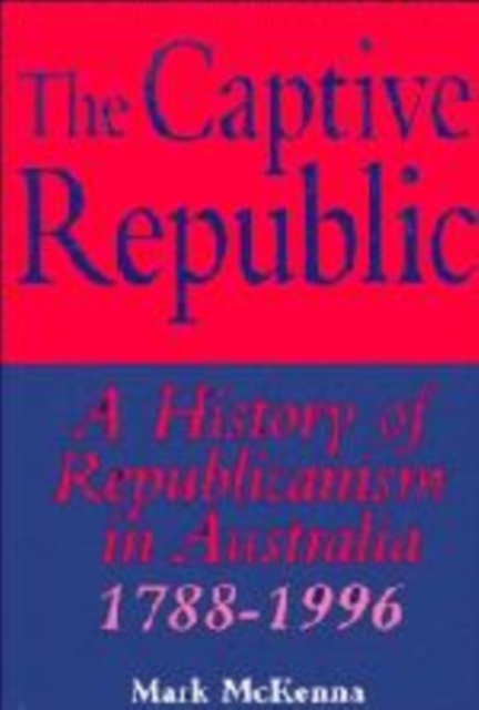 The Captive Republic : A History of Republicanism in Australia 1788-1996, Hardback Book