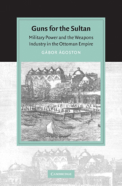 Guns for the Sultan : Military Power and the Weapons Industry in the Ottoman Empire, Paperback / softback Book