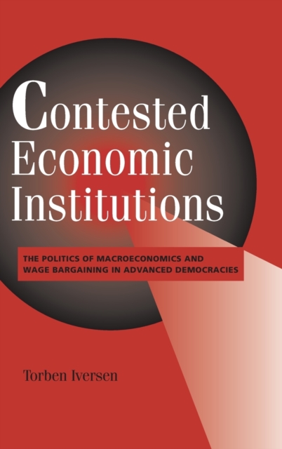 Contested Economic Institutions : The Politics of Macroeconomics and Wage Bargaining in Advanced Democracies, Hardback Book
