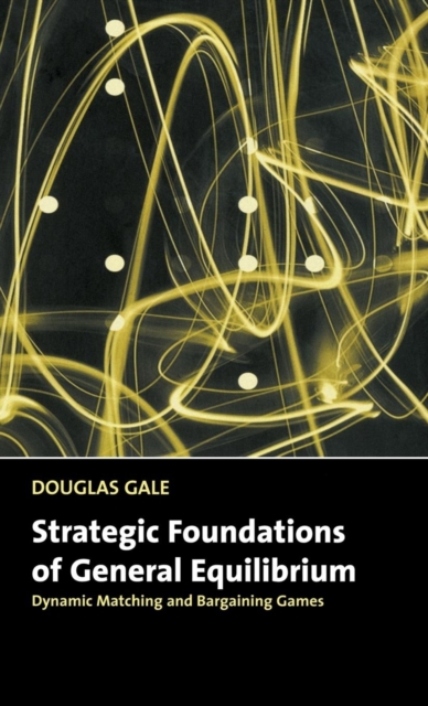 Strategic Foundations of General Equilibrium : Dynamic Matching and Bargaining Games, Hardback Book
