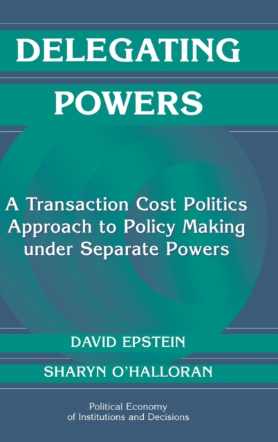 Delegating Powers : A Transaction Cost Politics Approach to Policy Making under Separate Powers, Hardback Book