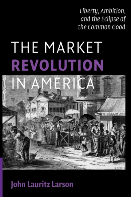 The Market Revolution in America : Liberty, Ambition, and the Eclipse of the Common Good, Paperback / softback Book