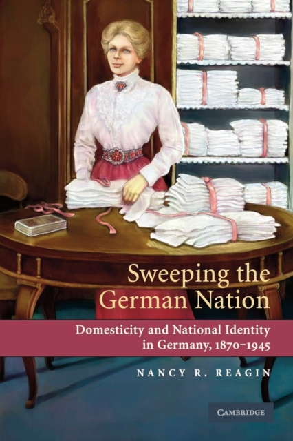 Sweeping the German Nation : Domesticity and National Identity in Germany, 1870-1945, Paperback / softback Book