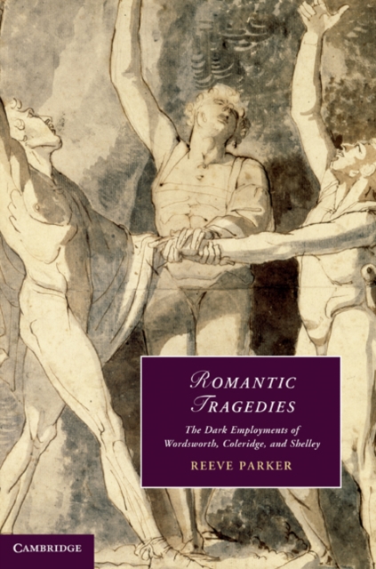 Romantic Tragedies : The Dark Employments of Wordsworth, Coleridge, and Shelley, Hardback Book