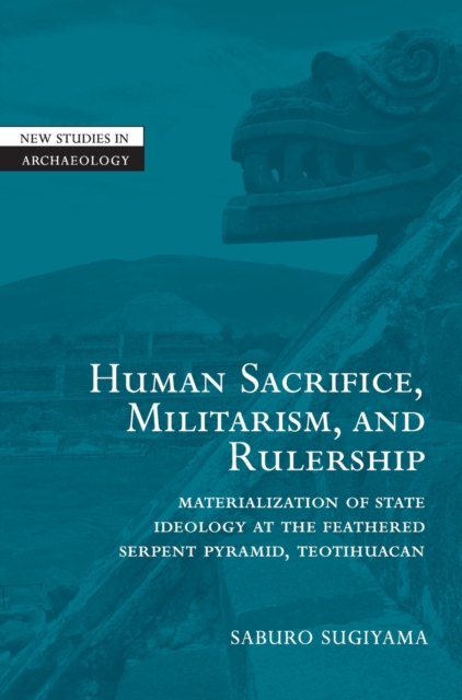 Human Sacrifice, Militarism, and Rulership : Materialization of State Ideology at the Feathered Serpent Pyramid, Teotihuacan, Hardback Book