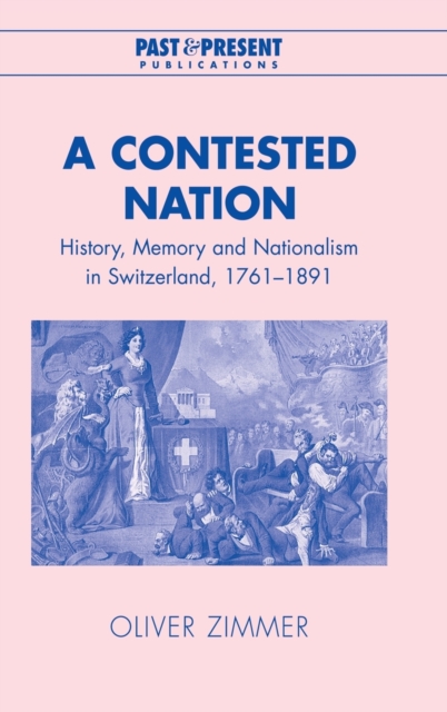A Contested Nation : History, Memory and Nationalism in Switzerland, 1761-1891, Hardback Book