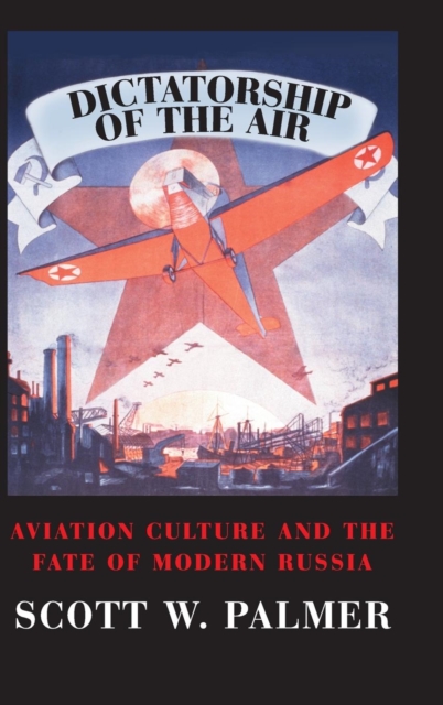 Dictatorship of the Air : Aviation Culture and the Fate of Modern Russia, Hardback Book