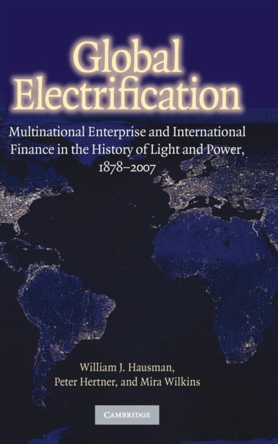 Global Electrification : Multinational Enterprise and International Finance in the History of Light and Power, 1878-2007, Hardback Book
