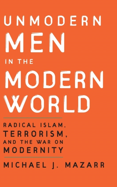 Unmodern Men in the Modern World : Radical Islam, Terrorism, and the War on Modernity, Hardback Book