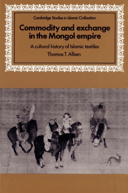 Commodity and Exchange in the Mongol Empire : A Cultural History of Islamic Textiles, Paperback / softback Book