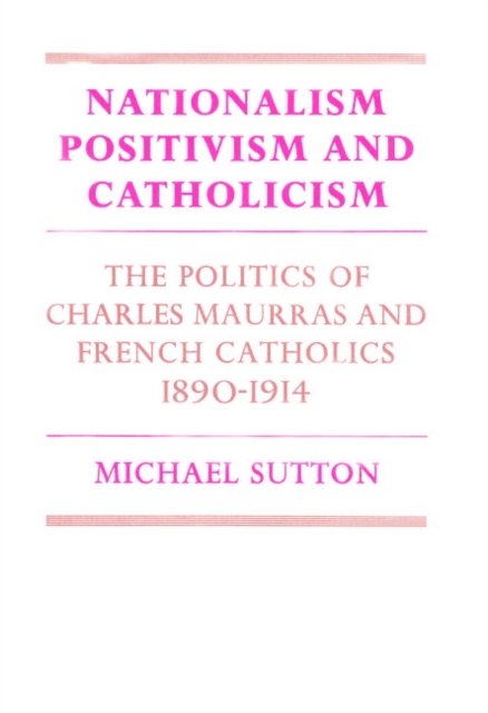 Nationalism, Positivism and Catholicism : The Politics of Charles Maurras and French Catholics 1890-1914, Paperback / softback Book