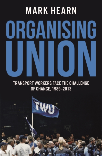 Organising Union : Transport Workers Face the Challenge of Change, 1989-2013, Paperback / softback Book