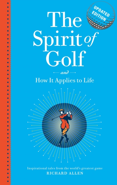The Spirit of Golf and How it Applies to Life Updated Edition : Inspirational Tales From The World's Greatest Game, Hardback Book